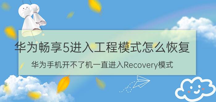 华为畅享5进入工程模式怎么恢复 华为手机开不了机一直进入Recovery模式？